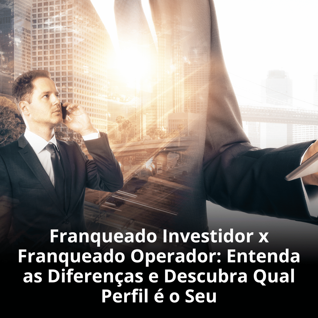 Franqueado Investidor x Franqueado Operador: Entenda as Diferenças e Descubra Qual Perfil é o Seu