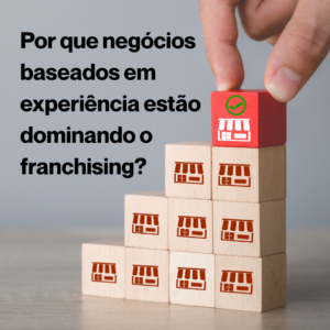 Por que negócios baseados em experiência estão dominando o franchising?