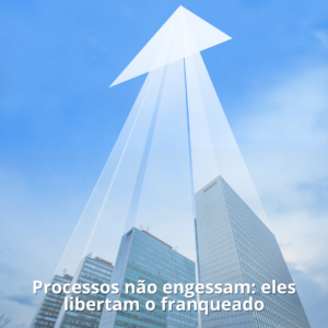Processos não engessam: eles libertam o franqueado