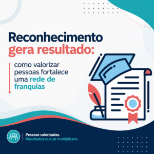 Reconhecimento gera resultado: como valorizar pessoas fortalece uma rede de franquias